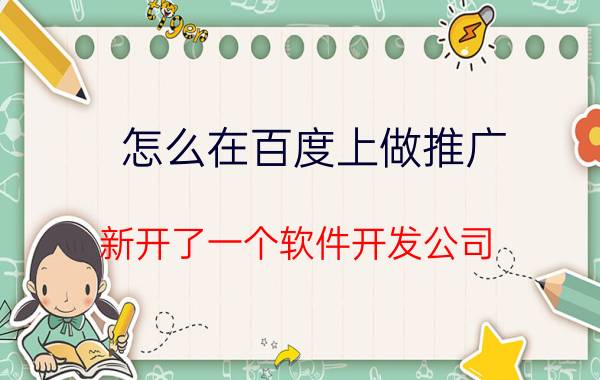 怎么在百度上做推广 新开了一个软件开发公司，怎么样顺利的接单？